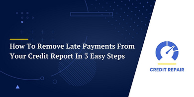How To Remove Late Payments From Your Credit Report In 3 Easy Steps