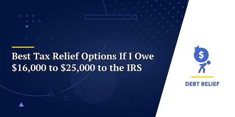 Best Tax Relief Options If I Owe $16,000 to $25,000 to the IRS