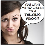 You want me to listen to a talking frog?